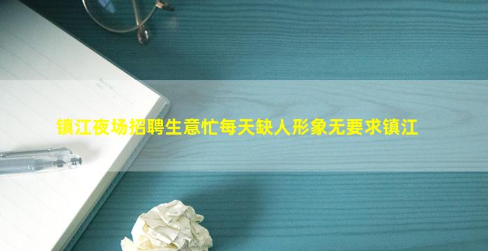 镇江夜场招聘生意忙每天缺人形象无要求镇江